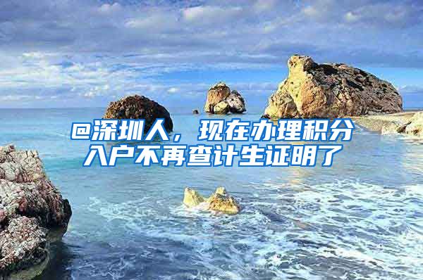 @深圳人，现在办理积分入户不再查计生证明了