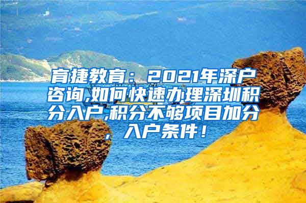 育捷教育：2021年深户咨询,如何快速办理深圳积分入户,积分不够项目加分，入户条件！