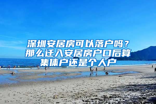 深圳安居房可以落户吗？那么迁入安居房户口后算集体户还是个人户