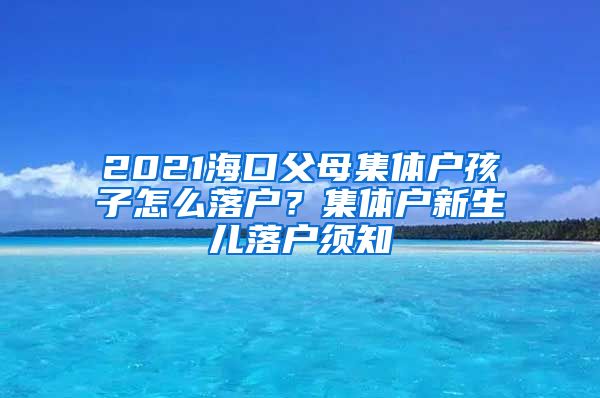 2021海口父母集体户孩子怎么落户？集体户新生儿落户须知