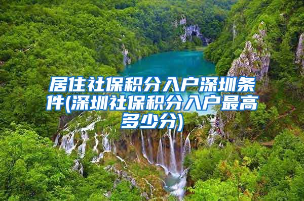 居住社保积分入户深圳条件(深圳社保积分入户最高多少分)