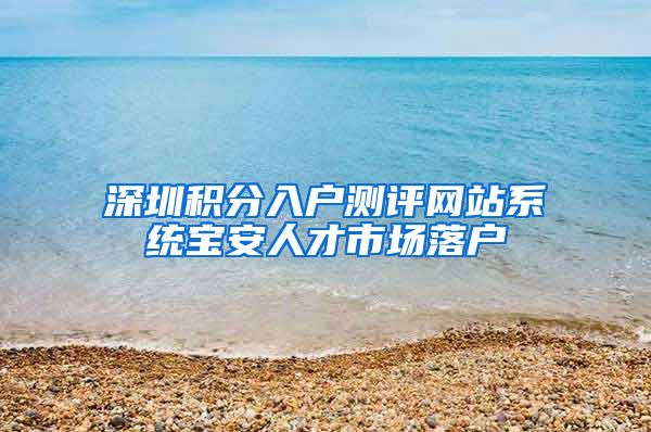 深圳积分入户测评网站系统宝安人才市场落户