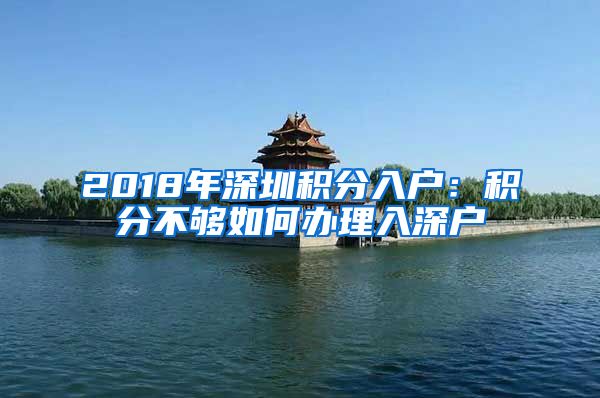 2018年深圳积分入户：积分不够如何办理入深户