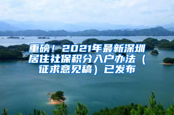 重磅！2021年最新深圳居住社保积分入户办法（征求意见稿）已发布