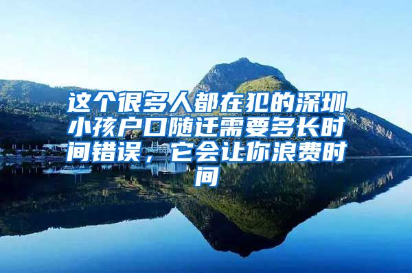 这个很多人都在犯的深圳小孩户口随迁需要多长时间错误，它会让你浪费时间