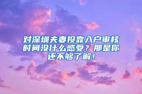 对深圳夫妻投靠入户审核时间没什么感受？那是你还不够了解！