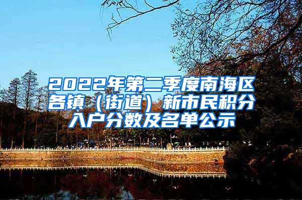 2022年第二季度南海区各镇（街道）新市民积分入户分数及名单公示