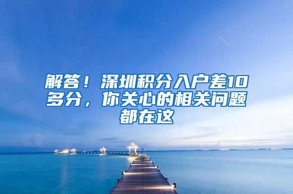 解答！深圳积分入户差10多分，你关心的相关问题都在这