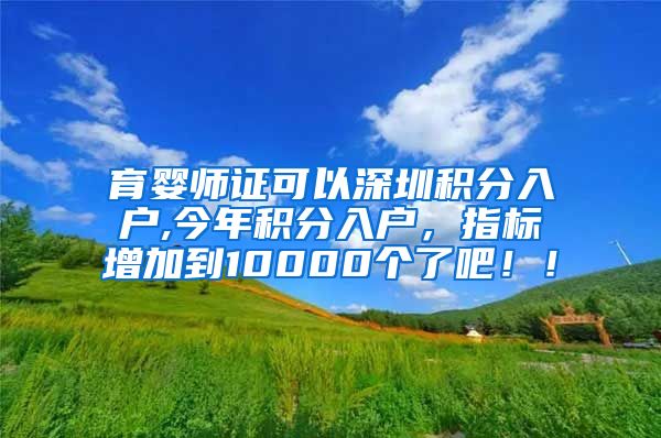 育婴师证可以深圳积分入户,今年积分入户，指标增加到10000个了吧！！