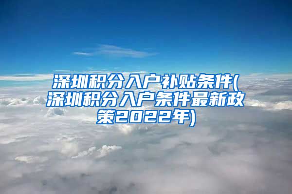 深圳积分入户补贴条件(深圳积分入户条件最新政策2022年)