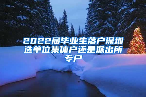 2022届毕业生落户深圳选单位集体户还是派出所专户