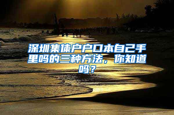 深圳集体户户口本自己手里吗的三种方法，你知道吗？