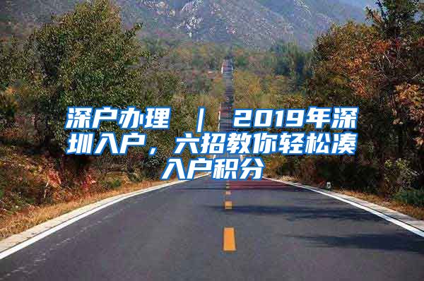 深户办理 ｜ 2019年深圳入户，六招教你轻松凑入户积分