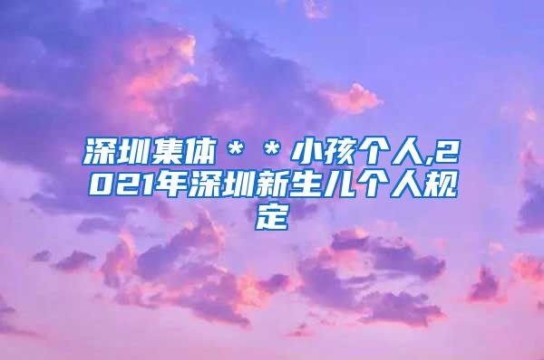 深圳集体＊＊小孩个人,2021年深圳新生儿个人规定