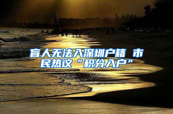 盲人无法入深圳户籍 市民热议“积分入户”