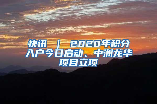 快讯 ｜ 2020年积分入户今日启动、中洲龙华项目立项