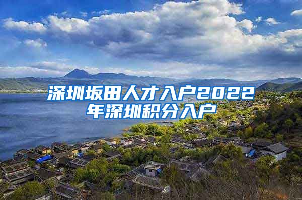 深圳坂田人才入户2022年深圳积分入户