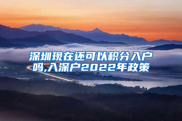 深圳现在还可以积分入户吗,入深户2022年政策