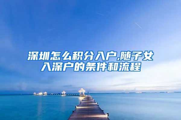 深圳怎么积分入户,随子女入深户的条件和流程