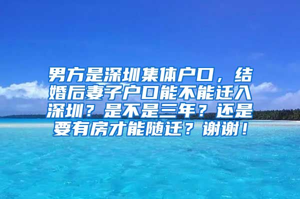 男方是深圳集体户口，结婚后妻子户口能不能迁入深圳？是不是三年？还是要有房才能随迁？谢谢！