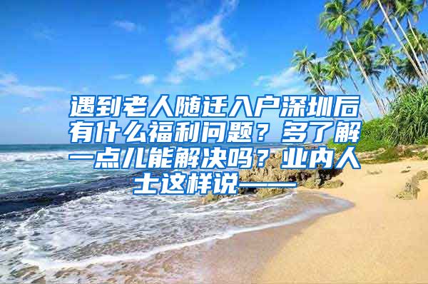 遇到老人随迁入户深圳后有什么福利问题？多了解一点儿能解决吗？业内人士这样说——