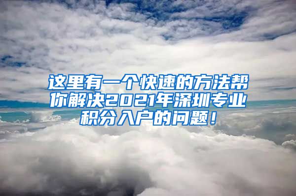 这里有一个快速的方法帮你解决2021年深圳专业积分入户的问题！