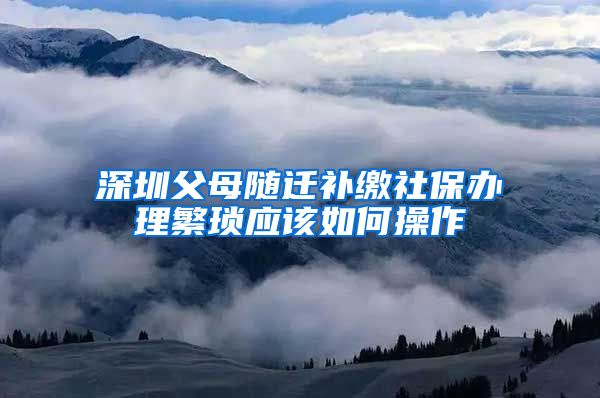 深圳父母随迁补缴社保办理繁琐应该如何操作