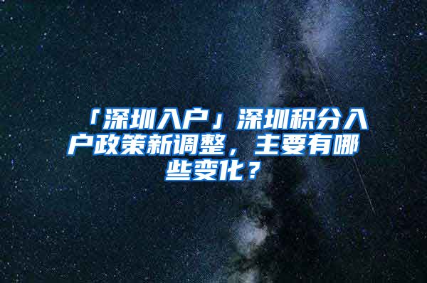 「深圳入户」深圳积分入户政策新调整，主要有哪些变化？