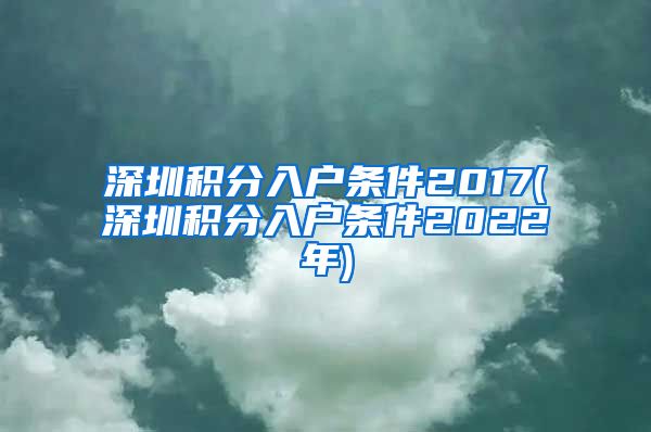 深圳积分入户条件2017(深圳积分入户条件2022年)