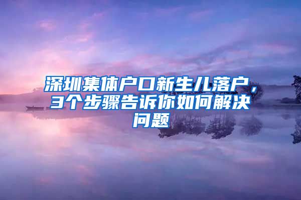 深圳集体户口新生儿落户，3个步骤告诉你如何解决问题