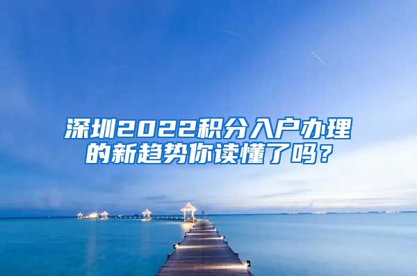 深圳2022积分入户办理的新趋势你读懂了吗？