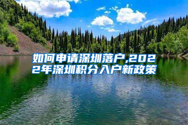 如何申请深圳落户,2022年深圳积分入户新政策