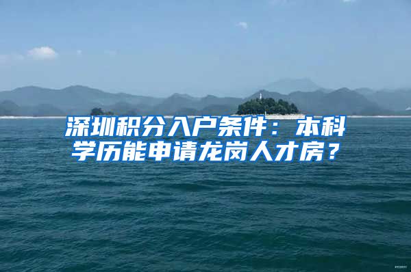 深圳积分入户条件：本科学历能申请龙岗人才房？