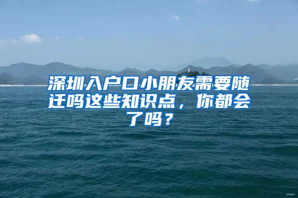 深圳入户口小朋友需要随迁吗这些知识点，你都会了吗？