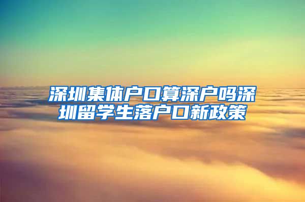 深圳集体户口算深户吗深圳留学生落户口新政策