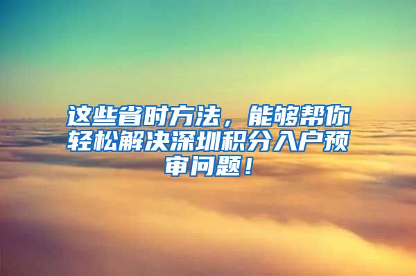 这些省时方法，能够帮你轻松解决深圳积分入户预审问题！