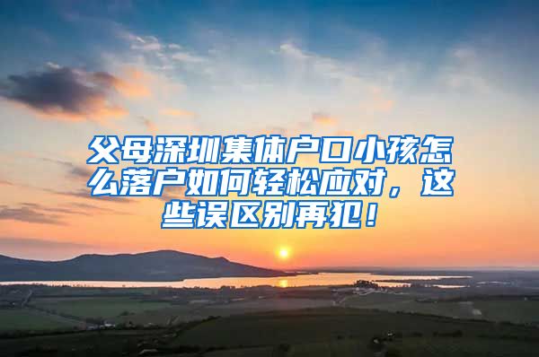 父母深圳集体户口小孩怎么落户如何轻松应对，这些误区别再犯！