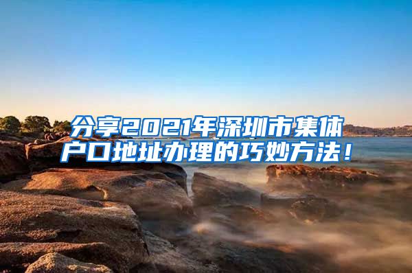 分享2021年深圳市集体户口地址办理的巧妙方法！