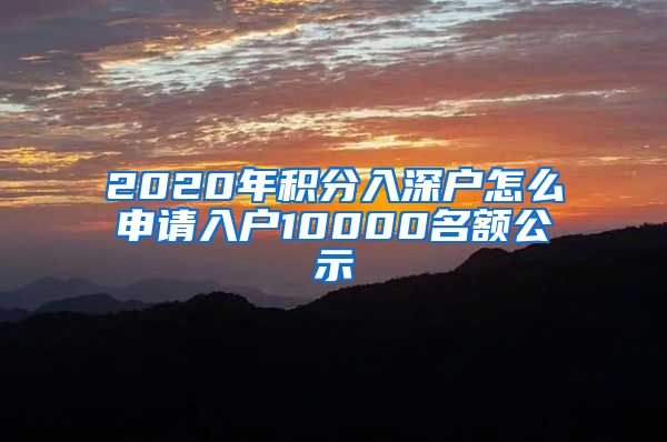 2020年积分入深户怎么申请入户10000名额公示