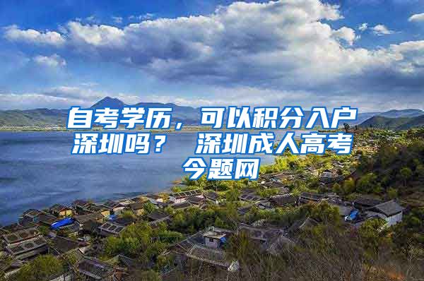 自考学历，可以积分入户深圳吗？ 深圳成人高考 今题网