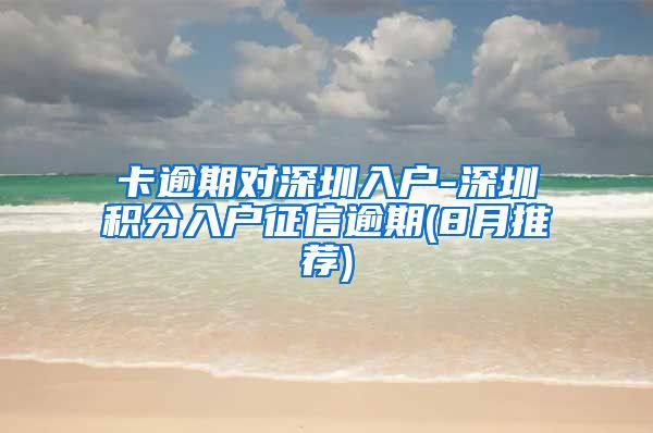 卡逾期对深圳入户-深圳积分入户征信逾期(8月推荐)