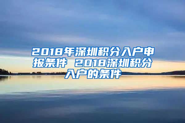 2018年深圳积分入户申报条件 2018深圳积分入户的条件