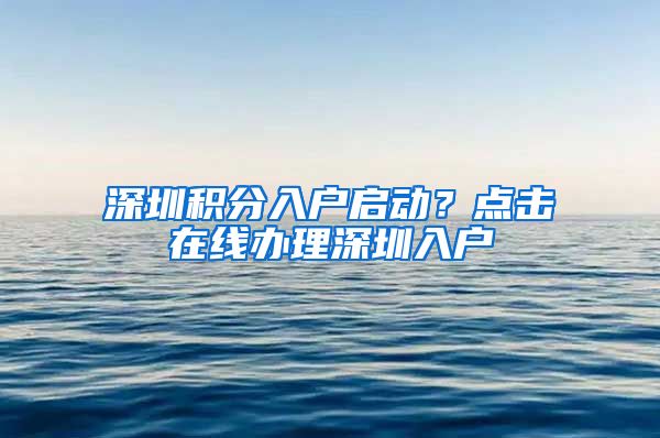 深圳积分入户启动？点击在线办理深圳入户