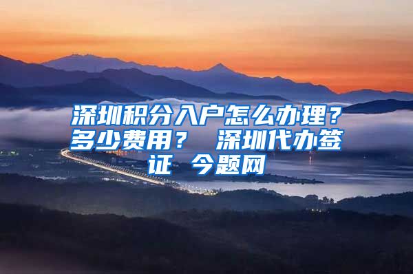 深圳积分入户怎么办理？多少费用？ 深圳代办签证 今题网