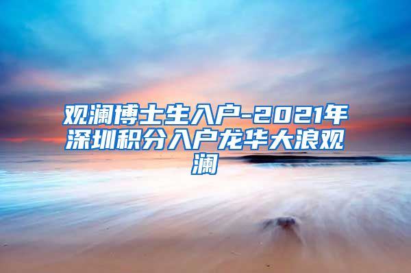 观澜博士生入户-2021年深圳积分入户龙华大浪观澜