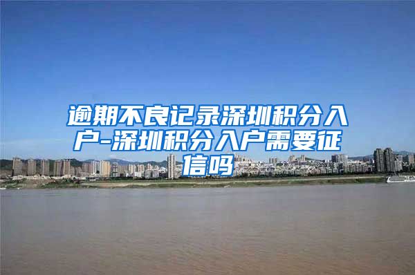 逾期不良记录深圳积分入户-深圳积分入户需要征信吗