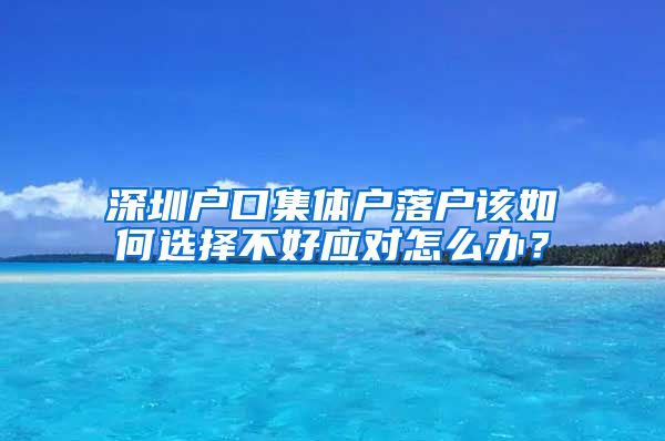 深圳户口集体户落户该如何选择不好应对怎么办？