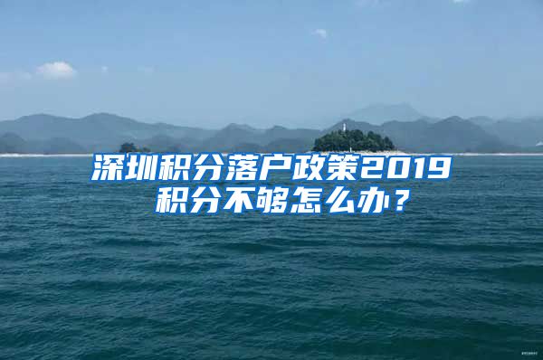 深圳积分落户政策2019 积分不够怎么办？