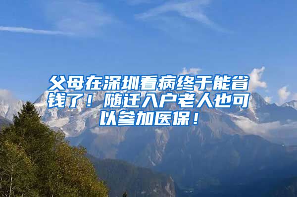 父母在深圳看病终于能省钱了！随迁入户老人也可以参加医保！