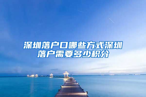 深圳落户口哪些方式深圳落户需要多少积分